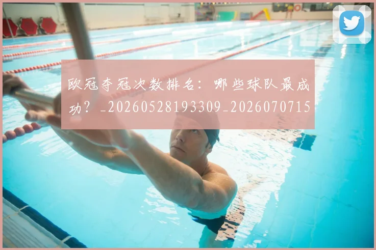 欧冠夺冠次数排名：哪些球队最成功？_20260528193309_20260707150716