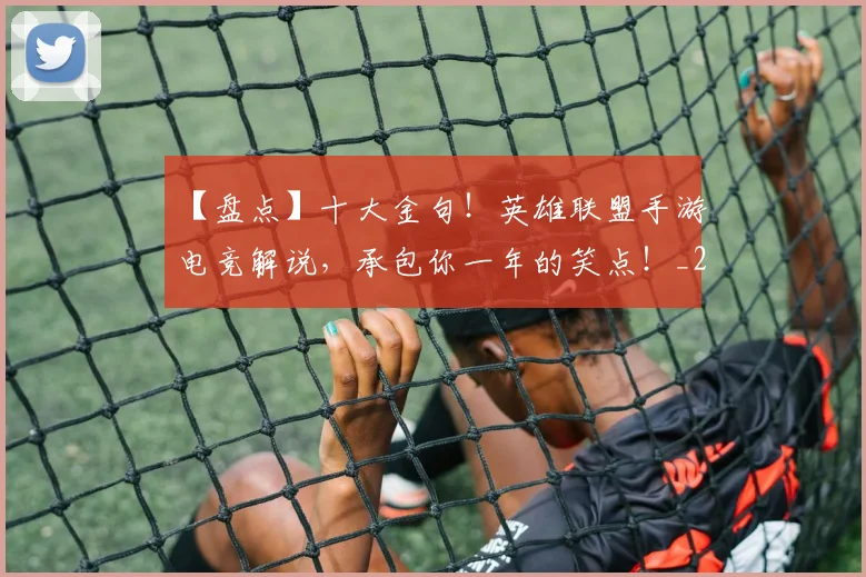 【盘点】十大金句！英雄联盟手游电竞解说，承包你一年的笑点！_20260702172911