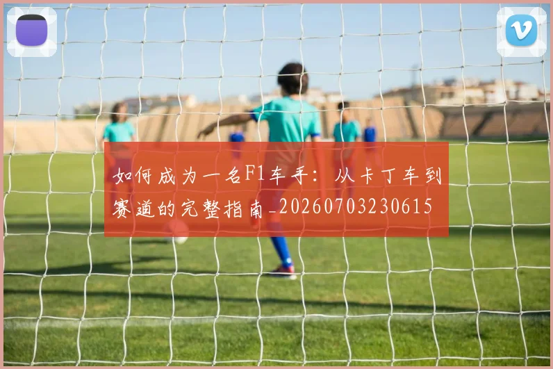 如何成为一名F1车手:从卡丁车到赛道的完整指南_20260703230615