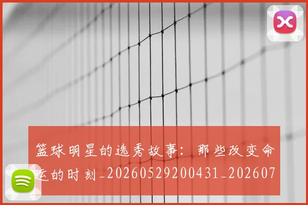 篮球明星的选秀故事:那些改变命运的时刻_20260529200431_20260708200705_20260803141549