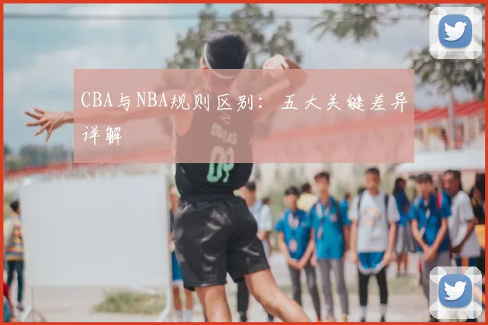 CBA与NBA规则区别:五大关键差异详解