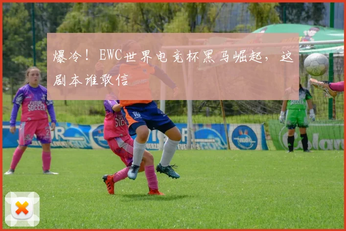 爆冷!EWC世界电竞杯黑马崛起,这剧本谁敢信