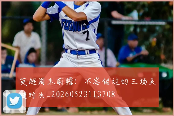 英超周末前瞻：不容错过的三场关键对决_20260523113708