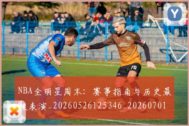 NBA全明星周末：赛事指南与历史最佳表演_20260526125346_20260701215409