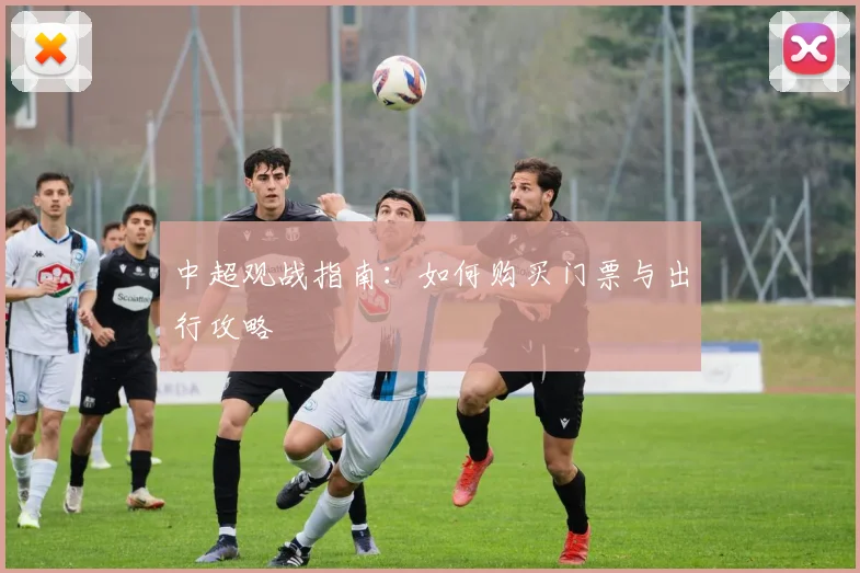中超观战指南:如何购买门票与出行攻略