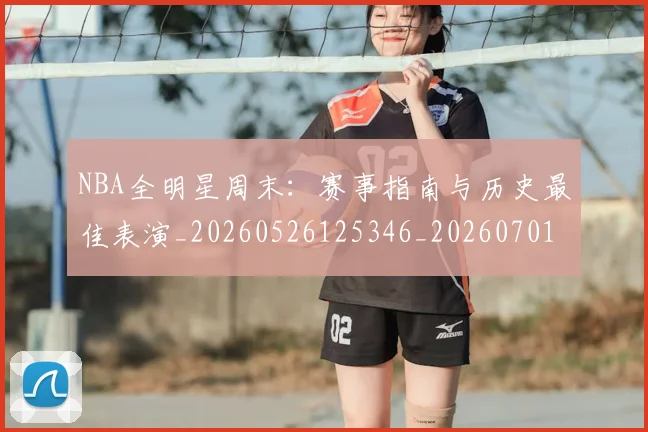NBA全明星周末:赛事指南与历史最佳表演_20260526125346_20260701215409