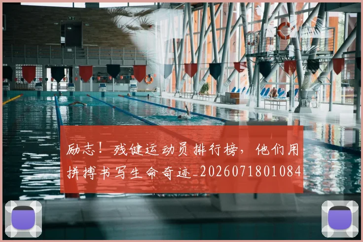 励志！残健运动员排行榜，他们用拼搏书写生命奇迹_20260718010840