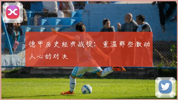 德甲历史经典战役：重温那些激动人心的对决