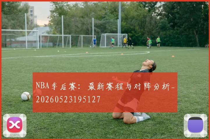 NBA季后赛：最新赛程与对阵分析_20260523195127