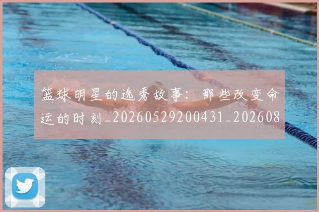 篮球明星的选秀故事:那些改变命运的时刻_20260529200431_20260803141548