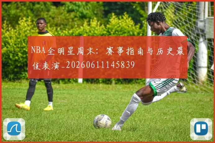 NBA全明星周末：赛事指南与历史最佳表演_20260611145839