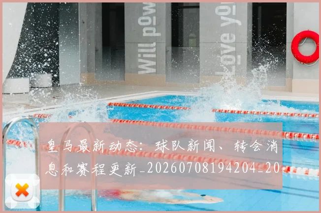 皇马最新动态：球队新闻、转会消息和赛程更新_20260708194204_20260802163504