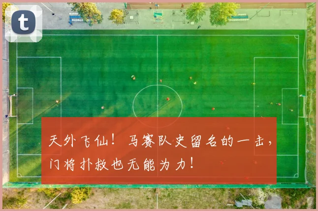 天外飞仙!马赛队史留名的一击,门将扑救也无能为力!