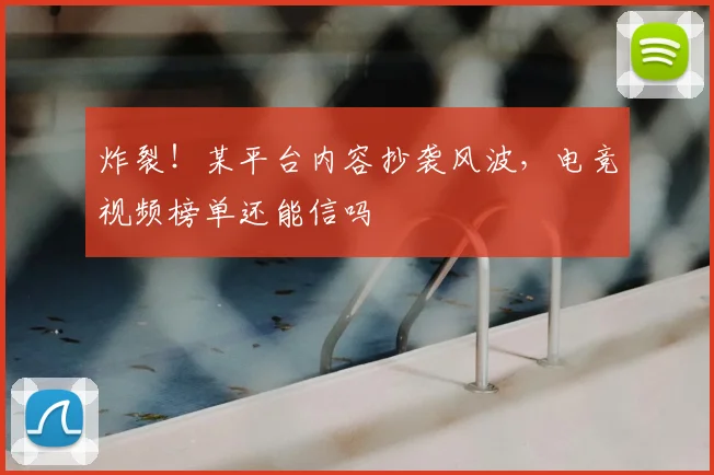 炸裂！某平台内容抄袭风波，电竞视频榜单还能信吗