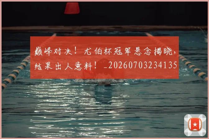 巅峰对决！尤伯杯冠军悬念揭晓，结果出人意料！_20260703234135
