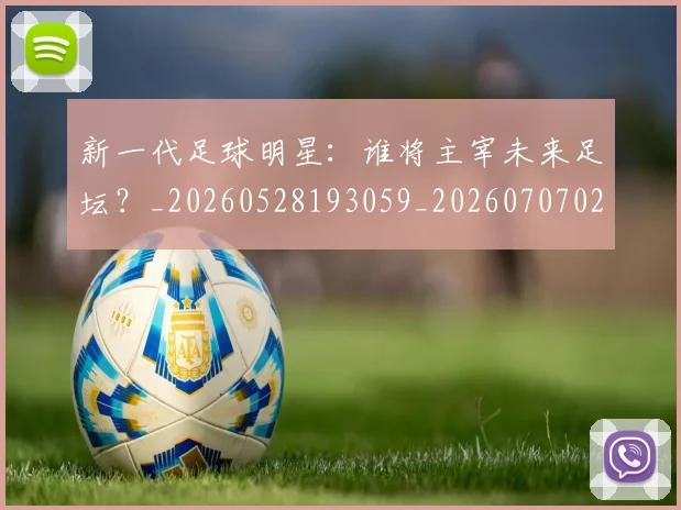 新一代足球明星:谁将主宰未来足坛?_20260528193059_20260707020805