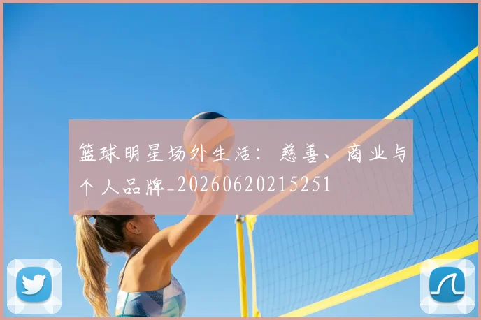 篮球明星场外生活：慈善、商业与个人品牌_20260620215251